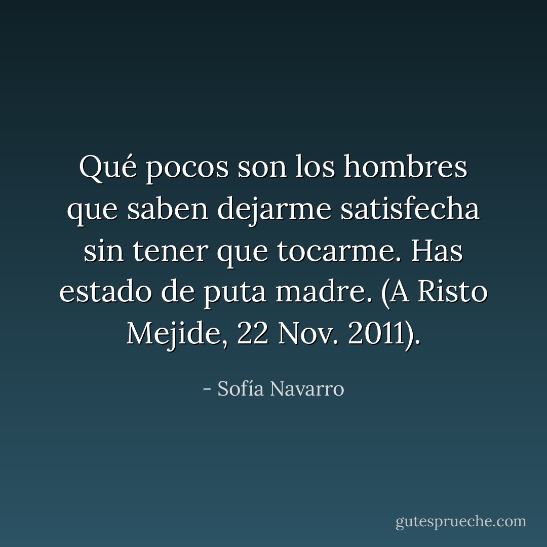 Qué pocos son los hombres que saben dejarme satisfecha sin tener que tocarme. Has estado de puta madre. (A Risto Mejide, 22 Nov. 2011). - Sofía Navarro