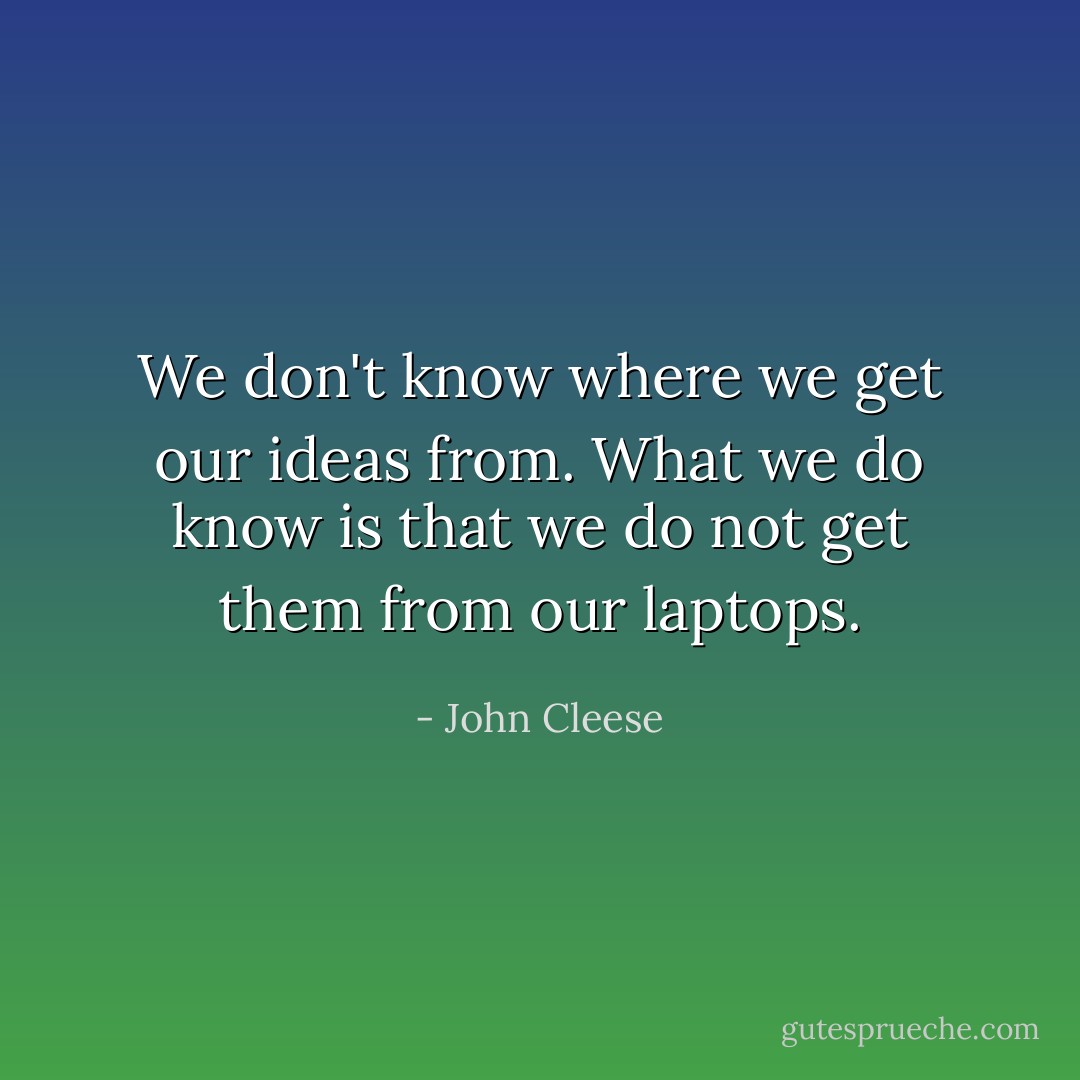 We don't know where we get our ideas from. What we do know is that we do not get them from our laptops. - John Cleese