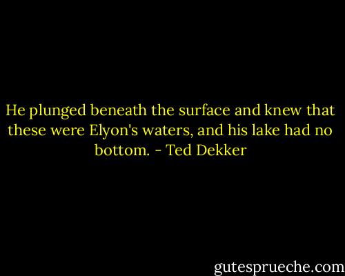 He plunged beneath the surface and knew that these were Elyon's waters, and his lake had no bottom. - Ted Dekker