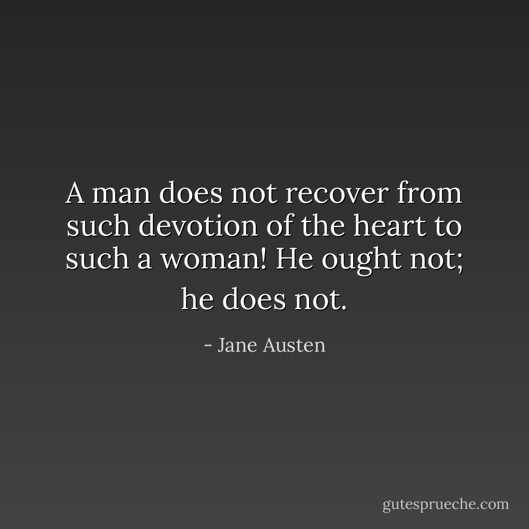 A man does not recover from such devotion of the heart to such a woman! He ought not; he does not. - Jane Austen