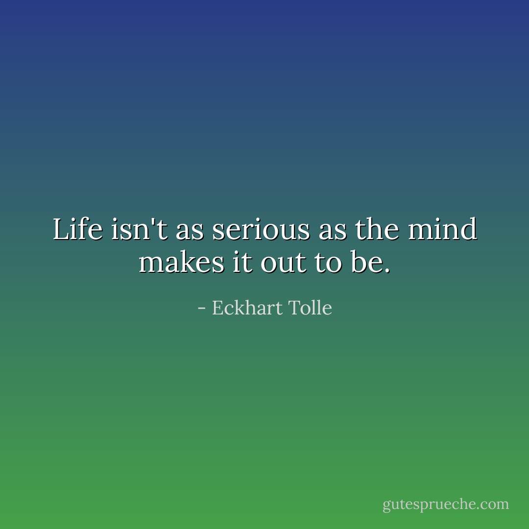 Life isn't as serious as the mind makes it out to be. - Eckhart Tolle