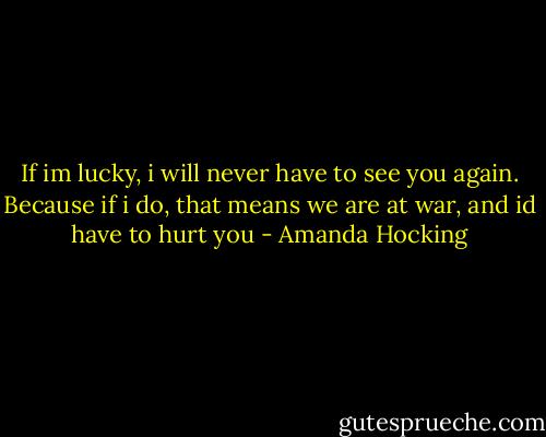 If im lucky, i will never have to see you again. Because if i do, that means we are at war, and id have to hurt you - Amanda Hocking