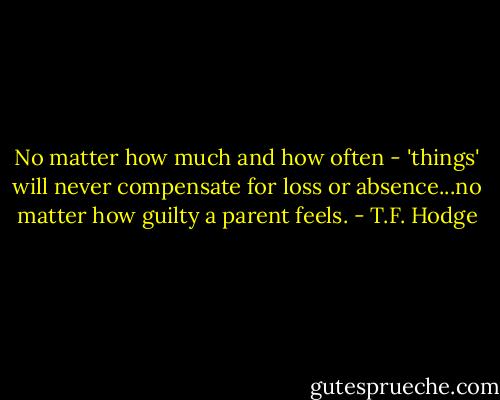 No matter how much and how often - 'things' will never compensate for loss or absence...no matter how guilty a parent feels. - T.F. Hodge