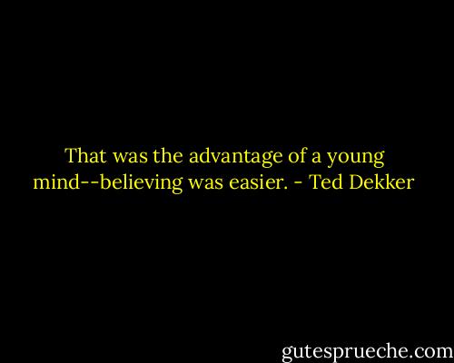 That was the advantage of a young mind--believing was easier. - Ted Dekker