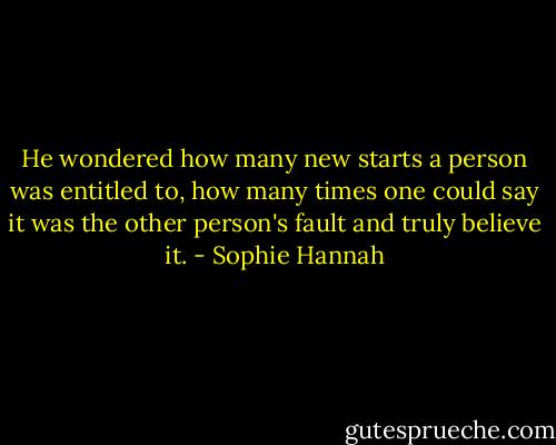 He wondered how many new starts a person was entitled to, how many times one could say it was the other person's fault and truly believe it. - Sophie Hannah