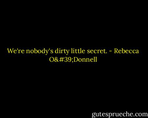 We're nobody's dirty little secret. - Rebecca O'Donnell