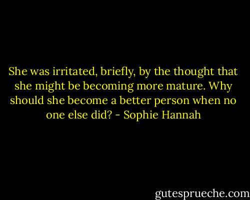 She was irritated, briefly, by the thought that she might be becoming more mature. Why should she become a better person when no one else did? - Sophie Hannah
