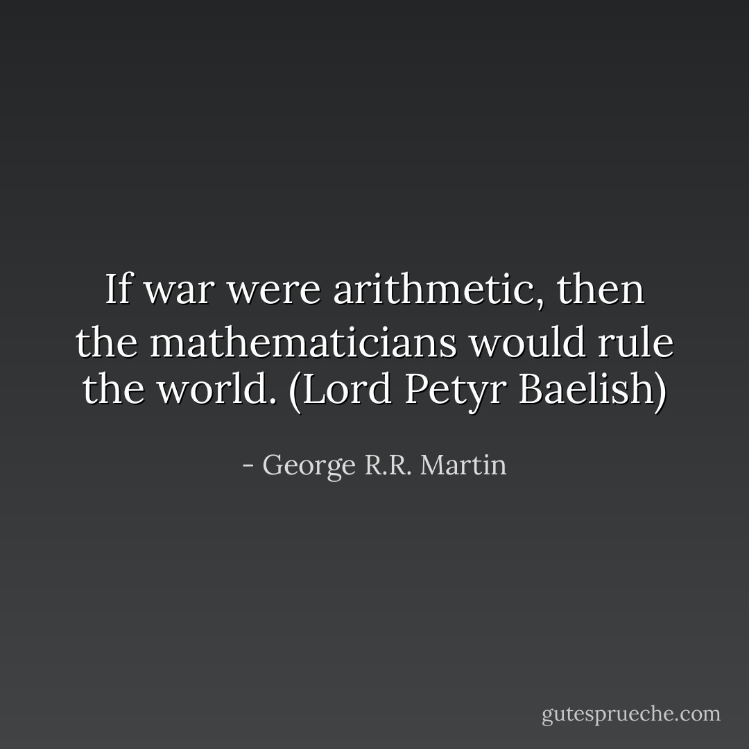 If war were arithmetic, then the mathematicians would rule the world. (Lord Petyr Baelish) - George R.R. Martin