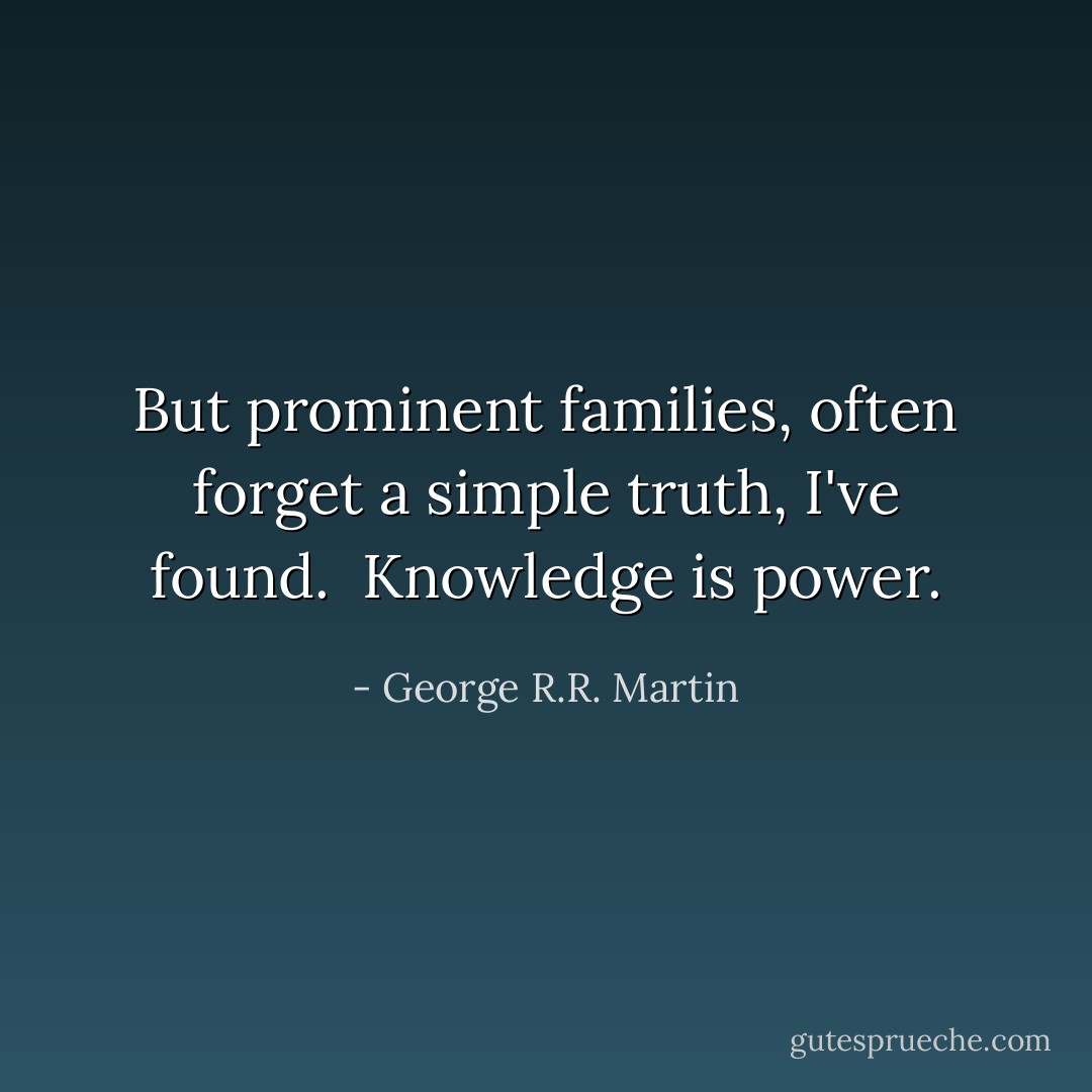 But prominent families, often forget a simple truth, I've found. <br />Knowledge is power. - George R.R. Martin