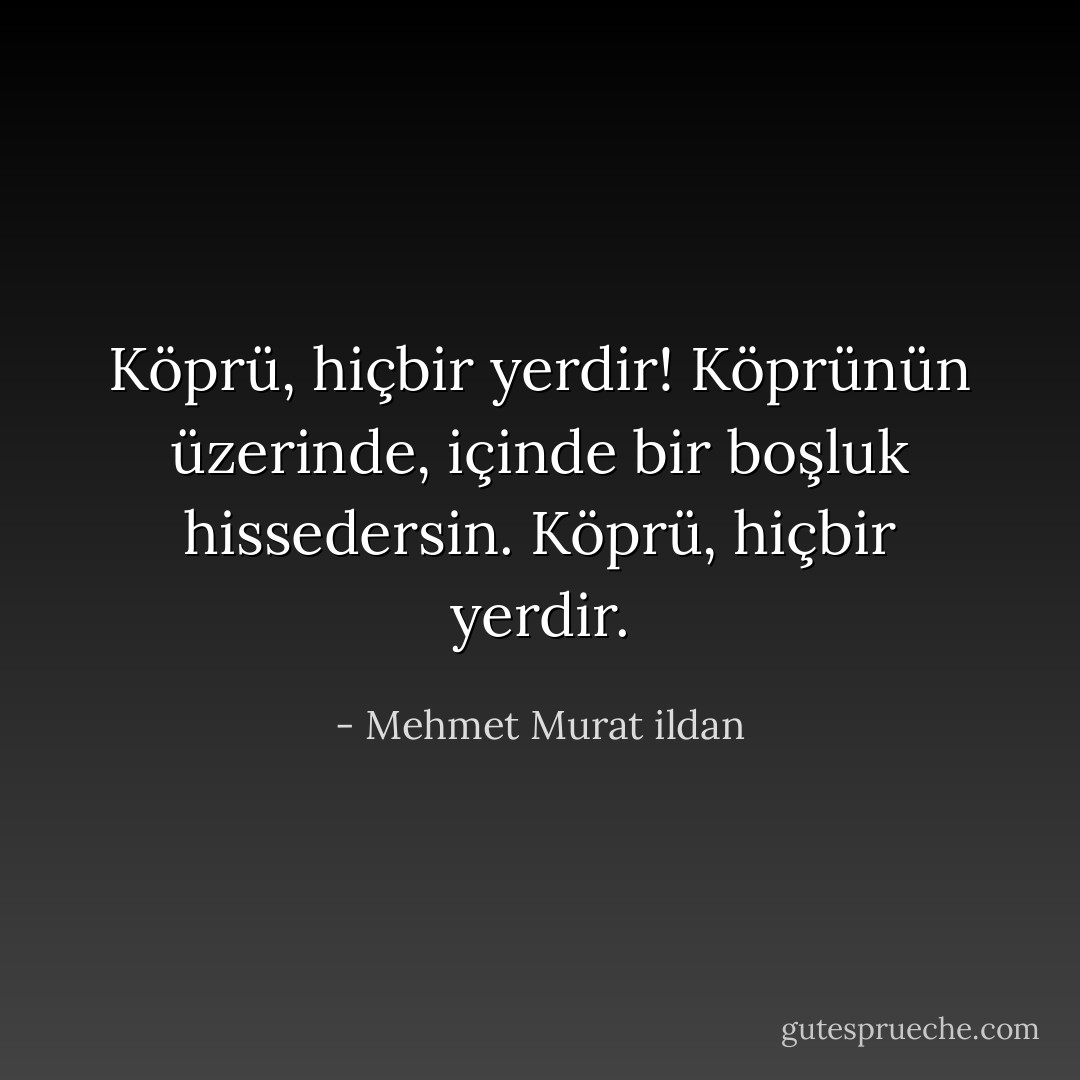 Köprü, hiçbir yerdir! Köprünün üzerinde, içinde bir boşluk hissedersin. Köprü, hiçbir yerdir. - Mehmet Murat ildan