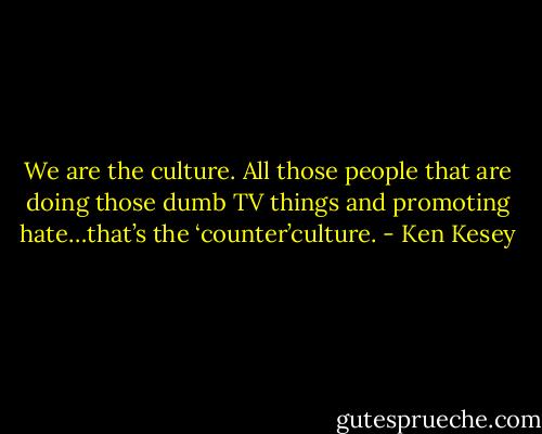 We are the culture. All those people that are doing those dumb TV things and promoting hate…that’s the ‘counter’culture. - Ken Kesey