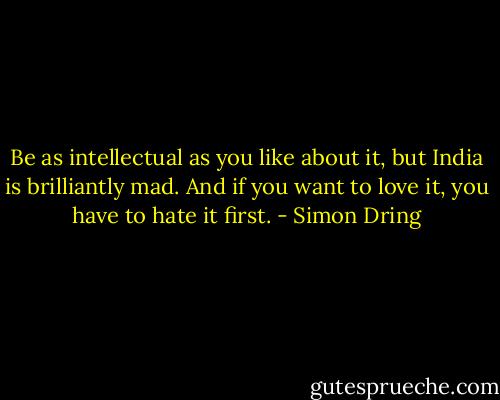 Be as intellectual as you like about it, but India is brilliantly mad. And if you want to love it, you have to hate it first. - Simon Dring