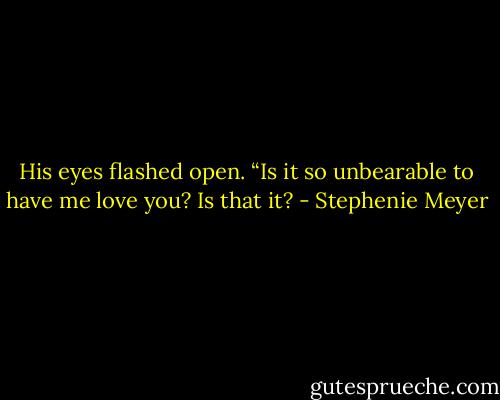 His eyes flashed open. “Is it so unbearable to have me love you? Is that it? - Stephenie Meyer
