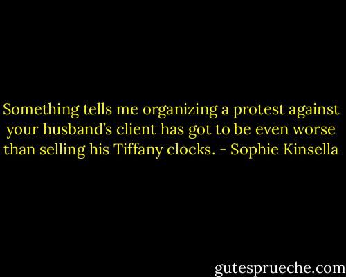 Something tells me organizing a protest against your husband’s client has got to be even worse than selling his Tiffany clocks. - Sophie Kinsella