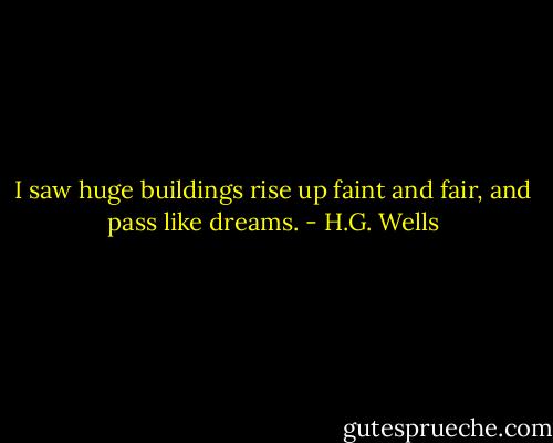 I saw huge buildings rise up faint and fair, and pass like dreams. - H.G. Wells