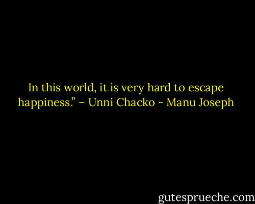 In this world, it is very hard to escape happiness.” – Unni Chacko - Manu Joseph