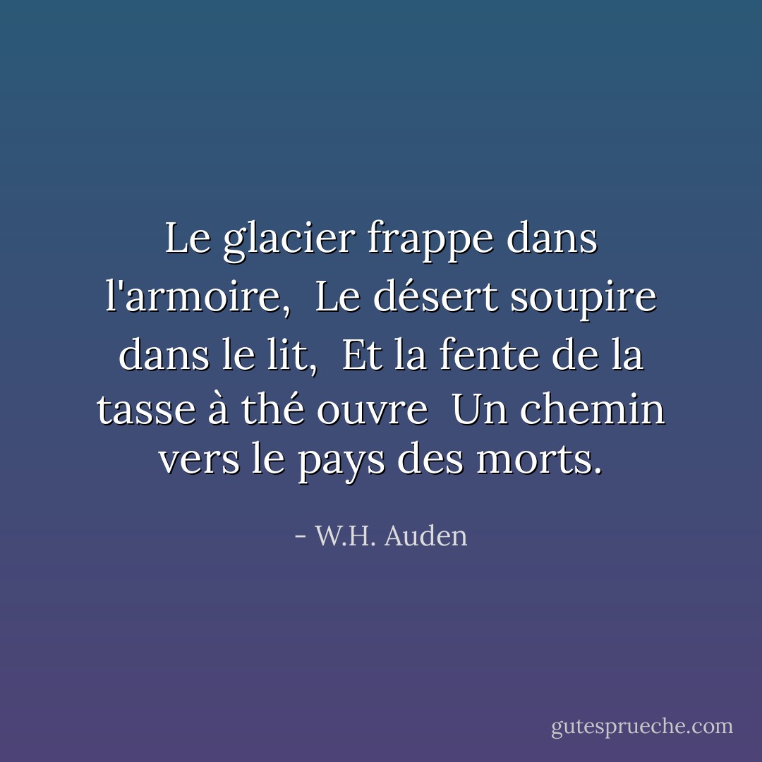 Le glacier frappe dans l'armoire, <br />Le désert soupire dans le lit, <br />Et la fente de la tasse à thé ouvre <br />Un chemin vers le pays des morts. - W.H. Auden