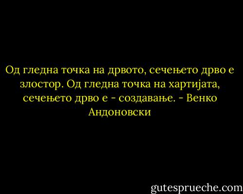 Од гледна точка на дрвото, сечењето дрво е злостор. Од гледна точка на хартијата, сечењето дрво е - создавање. - Венко Андоновски