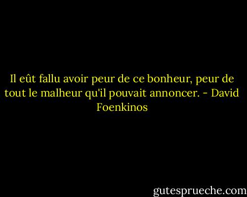 Il eût fallu avoir peur de ce bonheur, peur de tout le malheur qu'il pouvait annoncer. - David Foenkinos