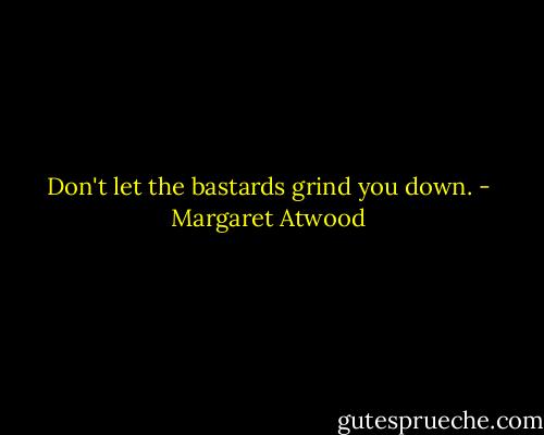 Don't let the bastards grind you down. - Margaret Atwood