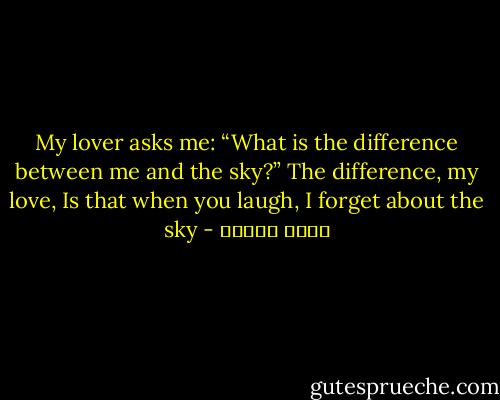 My lover asks me:<br />“What is the difference between me and the sky?”<br />The difference, my love,<br />Is that when you laugh,<br />I forget about the sky - نزار قباني