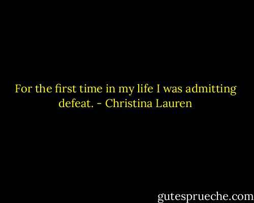 For the first time in my life I was admitting defeat. - Christina Lauren