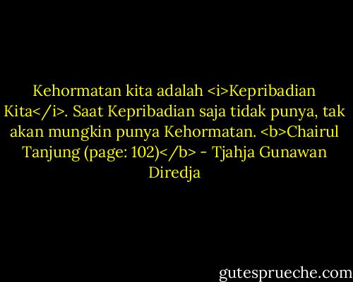Kehormatan kita adalah <i>Kepribadian Kita</i>. Saat Kepribadian saja tidak punya, tak akan mungkin punya Kehormatan. <b>Chairul Tanjung (page: 102)</b> - Tjahja Gunawan Diredja
