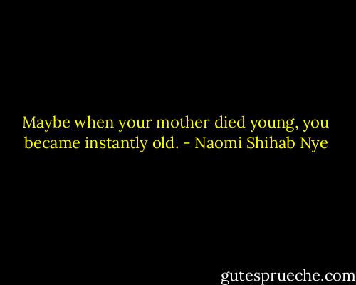 Maybe when your mother died young, you became instantly old. - Naomi Shihab Nye