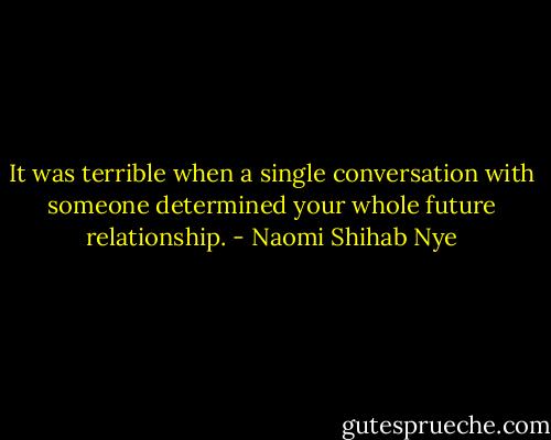 It was terrible when a single conversation with someone determined your whole future relationship. - Naomi Shihab Nye