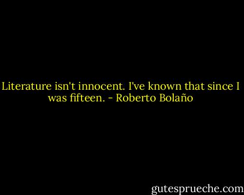 Literature isn't innocent. I've known that since I was fifteen. - Roberto Bolaño