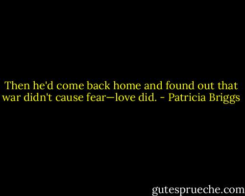 Then he'd come back home and found out that war didn't cause fear—love did. - Patricia Briggs