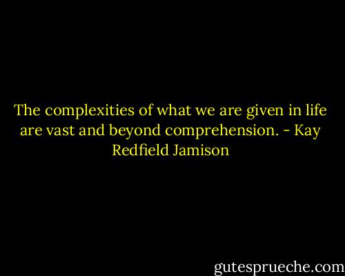 The complexities of what we are given in life are vast and beyond comprehension. - Kay Redfield Jamison
