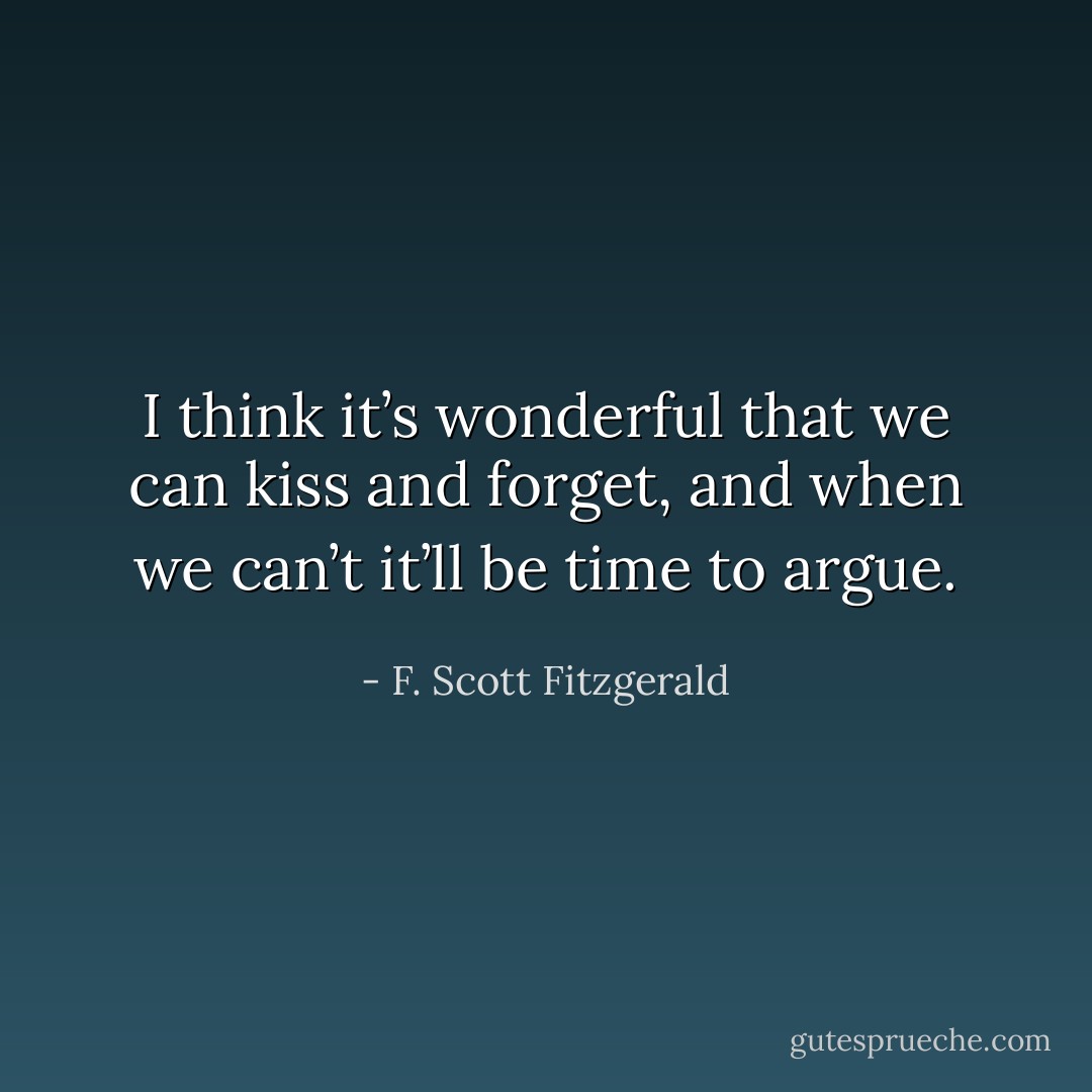 I think it’s wonderful that we can kiss and forget, and when we can’t it’ll be time to argue. - F. Scott Fitzgerald