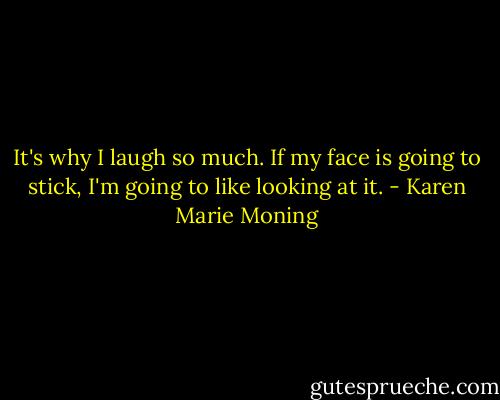 It's why I laugh so much. If my face is going to stick, I'm going to like looking at it. - Karen Marie Moning