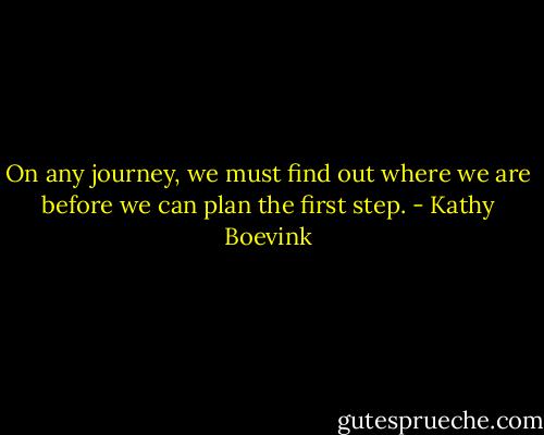 On any journey, we must find out where we are before we can plan the first step. - Kathy Boevink
