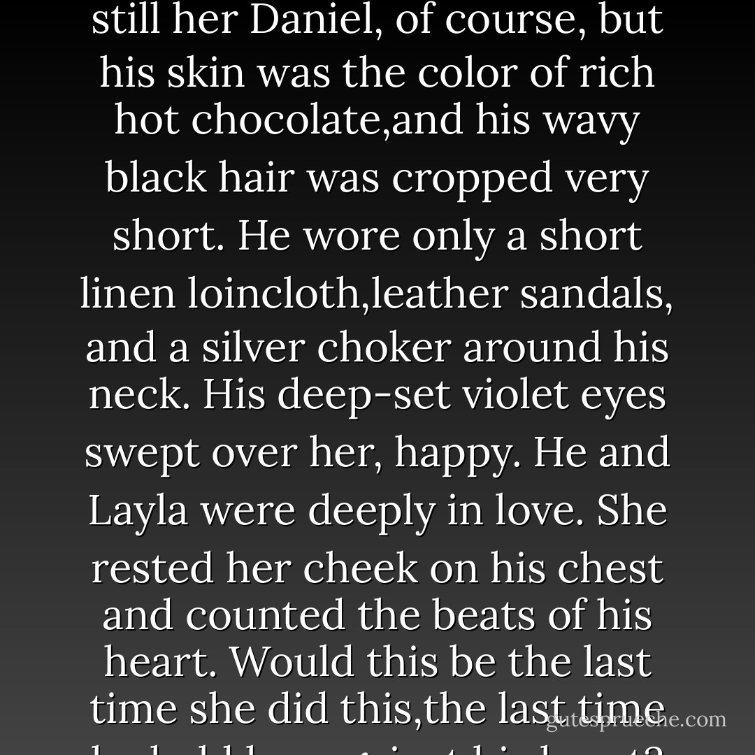 The footsteps behind her stopped. A warm brush of fingertips traveled up her arms as a firm chest pressed against her back. Daniel. She could sense his glow without even turning. She closed her eyes. His arms wrapped around her waist and his soft lips swept across her neck, stopping just below her ear.<br />"I found you," he whispered.<br />She turned slowly in his arms. The sight of him took her breath away. He was still her Daniel, of course, but his skin was the color of rich hot chocolate,and his wavy black hair was cropped very short. He wore only a short linen loincloth,leather sandals, and a silver choker around his neck. His deep-set violet eyes swept over her, happy.<br />He and Layla were deeply in love.<br />She rested her cheek on his chest and counted the beats of his heart. Would this be the last time she did this,the last time he held her against his heart? She was about to do the right thing-the <i>good</i> thing for Daniel. But still it pained her to think about it. She loved him! If this journey had taught her anything, it was how much she truly loved Daniel Grigori. It hardly seemed fair that she was forced to make this decision.<br />Yet here she was.<br />In ancient Egypt.<br />With Daniel. For the very last time. She was about to set him free. - Lauren Kate