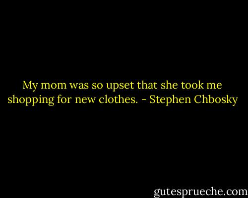 My mom was so upset that she took me shopping for new clothes. - Stephen Chbosky