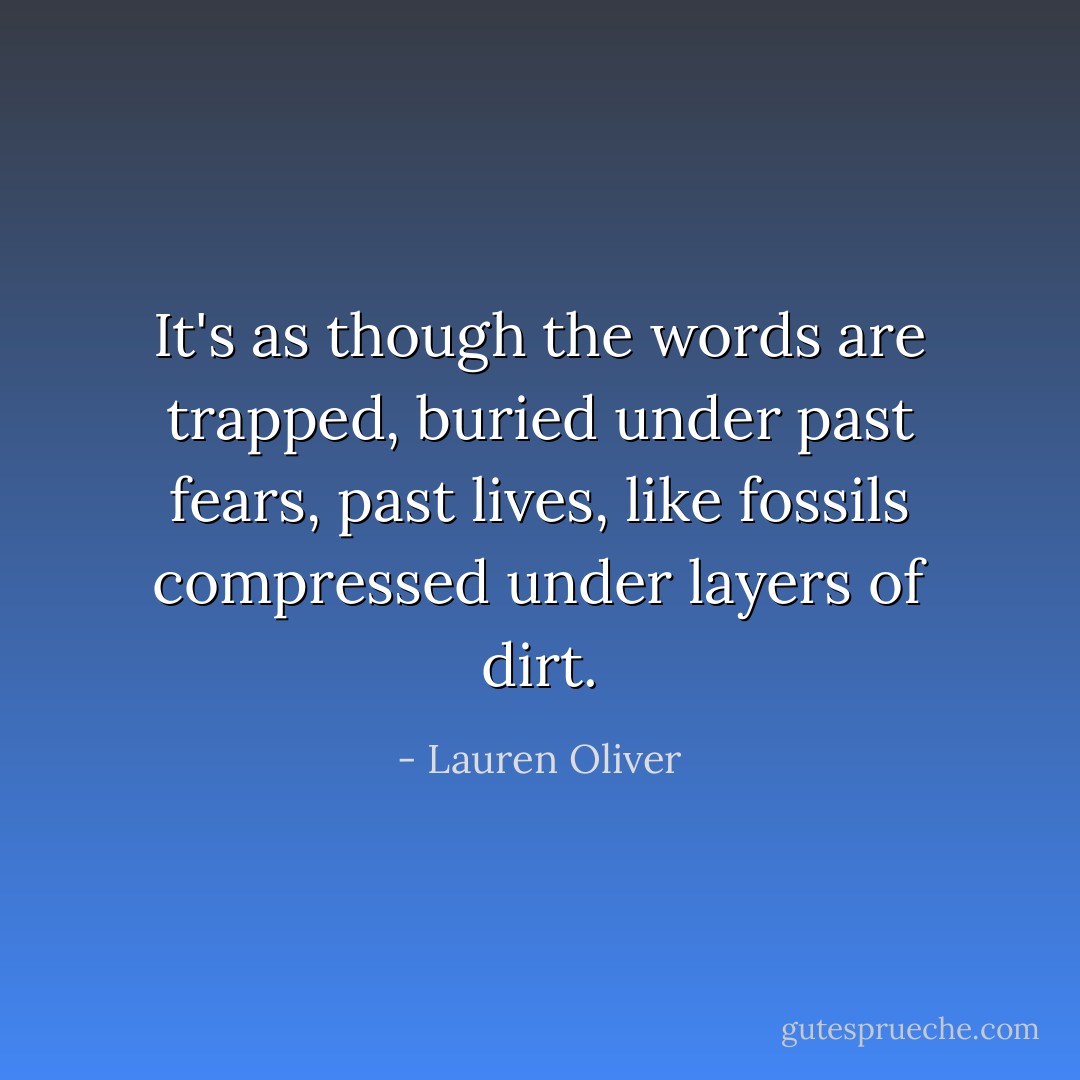 It's as though the words are trapped, buried under past fears, past lives, like fossils compressed under layers of dirt. - Lauren Oliver