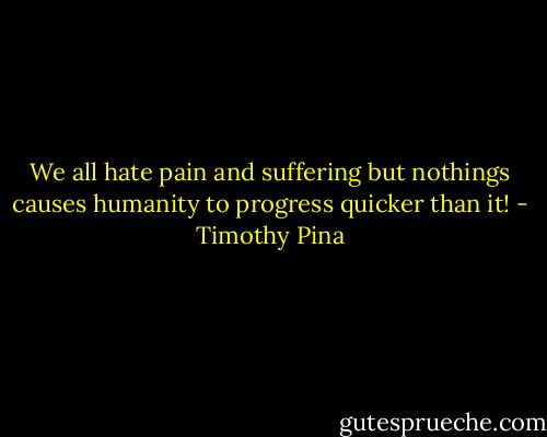 We all hate pain and suffering but nothings causes humanity to progress quicker than it! - Timothy Pina