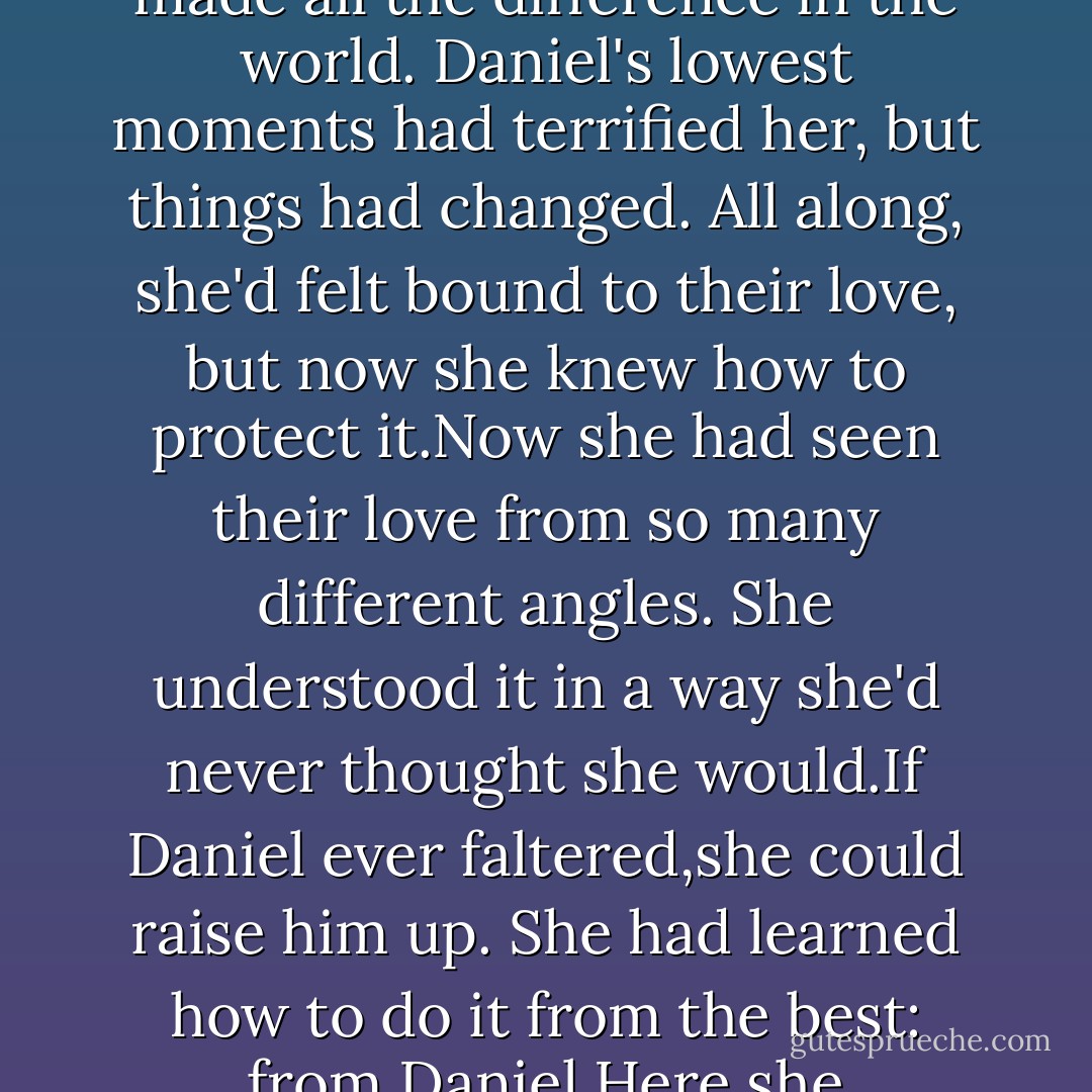 One day,our love will conquer this dark cycle.That's worth everything to me."<br />Luce looked up and saw the love glowing in his eyes. He believed what he was saying. He didn't care if he suffered again and again; he'd forge on, losing her over and over,buoyed by the hope that one day this wouldn't be their end. He knew it was doomed,but he tried over and over again anyway,and he always would.<br />His commitment to her,to them, touched a part of her that she'd thought she'd given up on.<br />She still wanted to argue: This Daniel didn't know the challenges coming their way,the tears they would shed over the ages.He didn't know that she'd seen him in his moments of deepest desperation. What the pain of her deaths would do to him.<br />But then-<br />Luce knew.And that made all the difference in the world.<br />Daniel's lowest moments had terrified her, but things had changed. All along, she'd felt bound to their love, but now she knew how to protect it.Now she had seen their love from so many different angles. She understood it in a way she'd never thought she would.If Daniel ever faltered,<i>she</i> could raise <i>him</i> up.<br />She had learned how to do it from the best: from Daniel.Here she was,about to <i>kill her soul,</i> about to take away their love permanently, and five minutes alone with him brought her back to life.<br />Some people spent their entire lives looking for love like this.<br />Luce had had it all along.<br />The future held no starshot for her. Only Daniel.Her Daniel, the one she'd left in her parent's backyard in Thunderbolt.She had to go.<br />"Kiss me," she whispered.<br />He was seated on the steps with his knees parted just enough to let her body slide between them. She sank to her knees and faced him. Their foreheads were touching.The tips of their noses.<br />Daniel took her hands. He seemed to want to tell her something,but he could not find the words.<br />"Please," she begged,her lips edging toward his. "Kiss me and set me free. - Lauren Kate