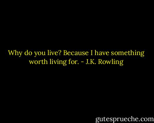 Why do you live?<br />Because I have something worth living for. - J.K. Rowling
