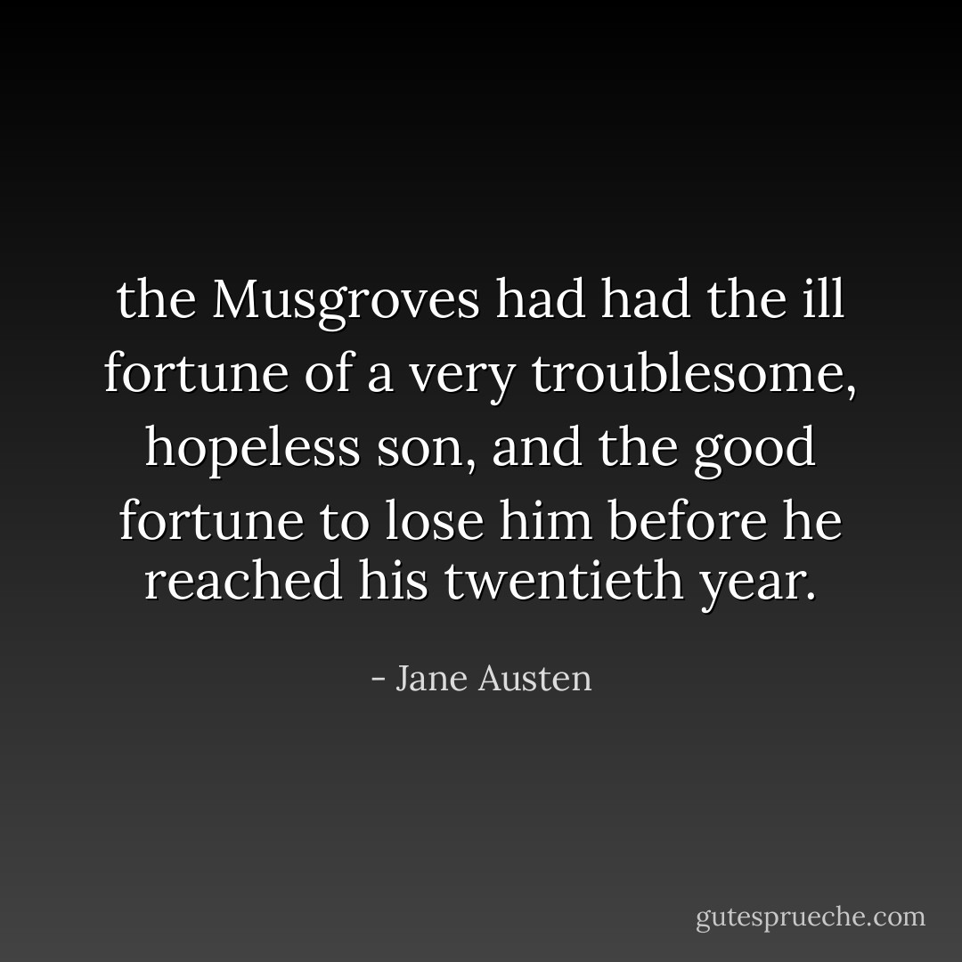 the Musgroves had had the ill fortune of a very troublesome, hopeless son, and the good fortune to lose him before he reached his twentieth year. - Jane Austen
