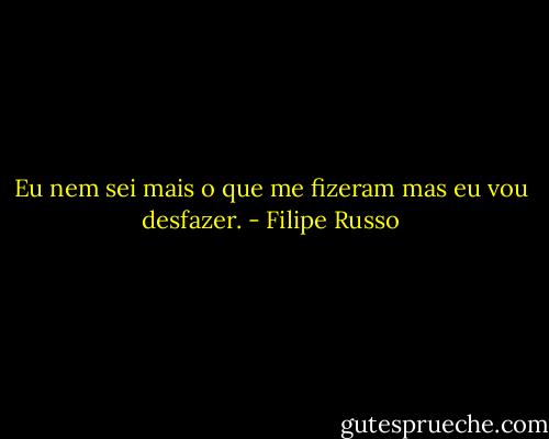 Eu nem sei mais o que me fizeram mas eu vou desfazer. - Filipe Russo