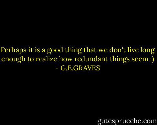 Perhaps it is a good thing that we don't live long enough to realize how redundant things seem :) - G.E.GRAVES