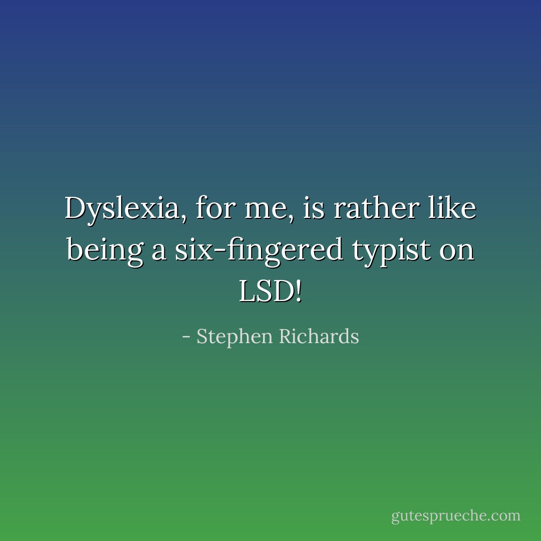 Dyslexia, for me, is rather like being a six-fingered typist on LSD! - Stephen Richards