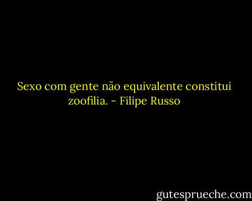 Sexo com gente não equivalente constitui zoofilia. - Filipe Russo