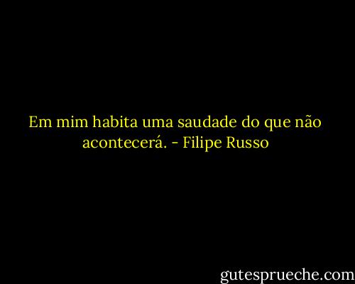 Em mim habita uma saudade do que não acontecerá. - Filipe Russo