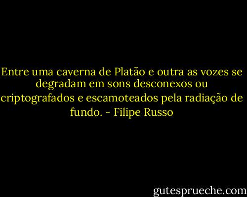 Entre uma caverna de Platão e outra as vozes se degradam em sons desconexos ou criptografados e escamoteados pela radiação de fundo. - Filipe Russo
