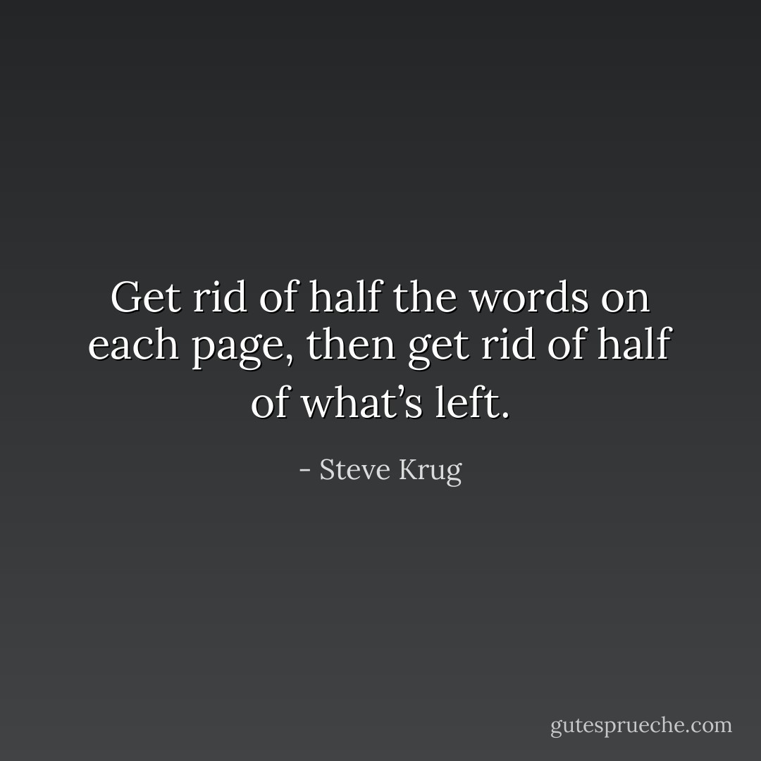 Get rid of half the words on each page, then get rid of half of what’s left. - Steve Krug