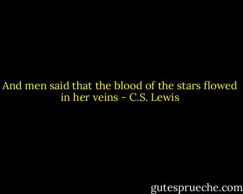 And men said that the blood of the stars flowed in her veins - C.S. Lewis